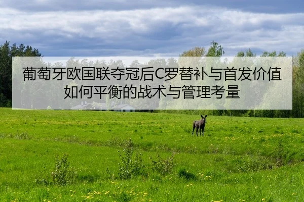 葡萄牙欧国联夺冠后C罗替补与首发价值如何平衡的战术与管理考量