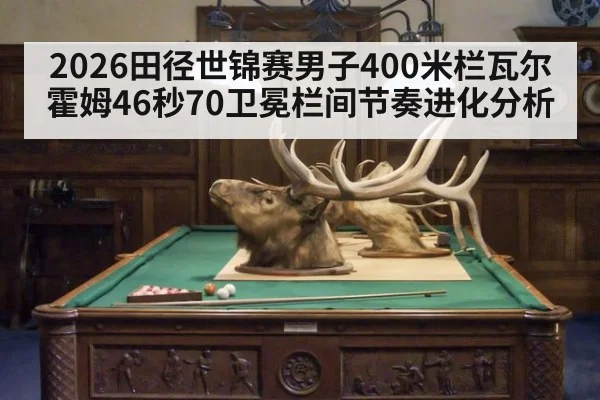 2026田径世锦赛男子400米栏瓦尔霍姆46秒70卫冕栏间节奏进化分析