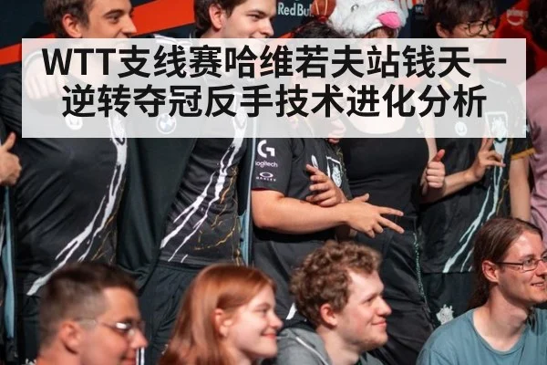 WTT支线赛哈维若夫站钱天一逆转夺冠反手技术进化分析