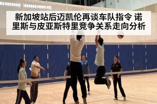 新加坡站后迈凯伦再谈车队指令 诺里斯与皮亚斯特里竞争关系走向分析