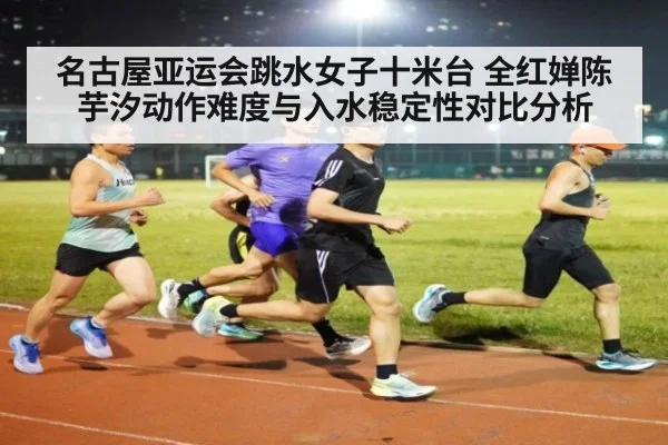 名古屋亚运会跳水女子十米台 全红婵陈芋汐动作难度与入水稳定性对比分析