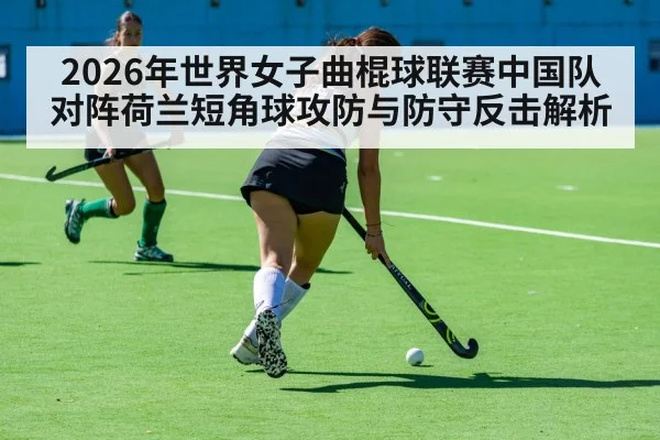2026年世界女子曲棍球联赛中国队对阵荷兰短角球攻防与防守反击解析