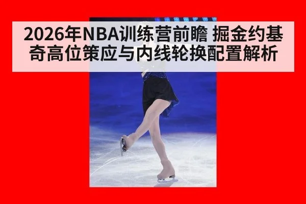 2026年NBA训练营前瞻 掘金约基奇高位策应与内线轮换配置解析