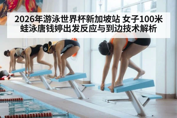2026年游泳世界杯新加坡站 女子100米蛙泳唐钱婷出发反应与到边技术解析
