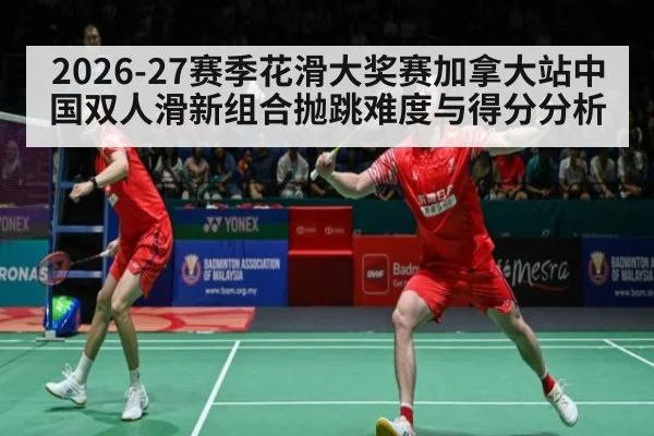 2026-27赛季花滑大奖赛加拿大站中国双人滑新组合抛跳难度与得分分析