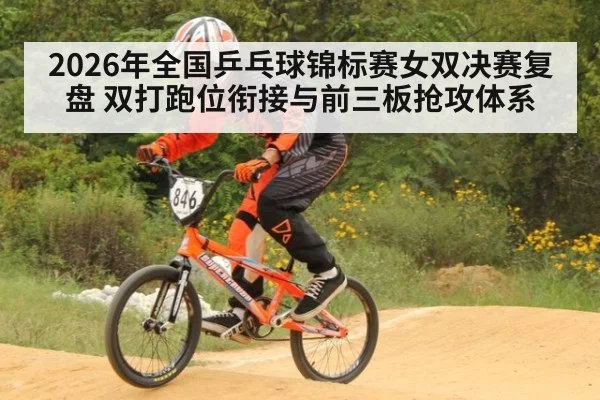 2026年全国乒乓球锦标赛女双决赛复盘 双打跑位衔接与前三板抢攻体系