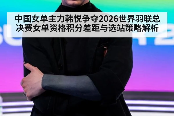 中国女单主力韩悦争夺2026世界羽联总决赛女单资格积分差距与选站策略解析