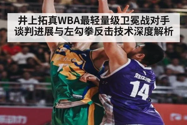 井上拓真WBA最轻量级卫冕战对手谈判进展与左勾拳反击技术深度解析